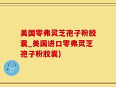 美国零弗灵芝孢子粉胶囊_美国进口零弗灵芝孢子粉胶囊)