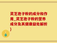 灵芝孢子粉的成分和作用_灵芝孢子粉的营养成分及其健康益处解析)