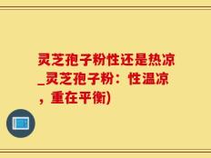 灵芝孢子粉性还是热凉_灵芝孢子粉：性温凉，重在平衡)