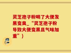 灵芝孢子粉喝了大便发黑变臭_“灵芝孢子粉导致大便变黑且气味加重”)