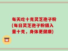 每天吃十克灵芝孢子粉(每日灵芝孢子粉摄入量十克，身体更健康)