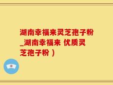 湖南幸福来灵芝孢子粉_湖南幸福来 优质灵芝孢子粉 )