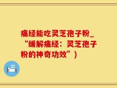 痛经能吃灵芝孢子粉_“缓解痛经：灵芝孢子粉的神奇功效”)