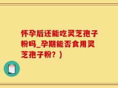 怀孕后还能吃灵芝孢子粉吗_孕期能否食用灵芝孢子粉？)