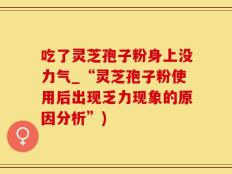 吃了灵芝孢子粉身上没力气_“灵芝孢子粉使用后出现乏力现象的原因分析”)