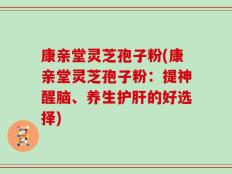 康亲堂灵芝孢子粉(康亲堂灵芝孢子粉：提神醒脑、养生护肝的好选择)