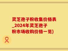 灵芝孢子粉收集价格表_2024年灵芝孢子粉市场收购价格一览)