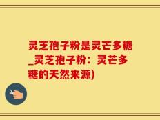 灵芝孢子粉是灵芒多糖_灵芝孢子粉：灵芒多糖的天然来源)