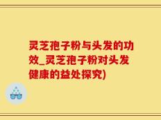 灵芝孢子粉与头发的功效_灵芝孢子粉对头发健康的益处探究)