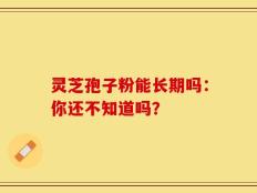 灵芝孢子粉能长期吗：你还不知道吗？