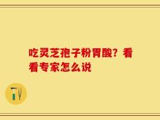 吃灵芝孢子粉胃酸？看看专家怎么说
