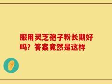 服用灵芝孢子粉长期好吗？答案竟然是这样