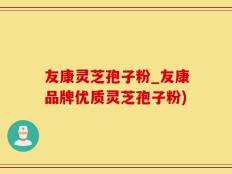友康灵芝孢子粉_友康品牌优质灵芝孢子粉)