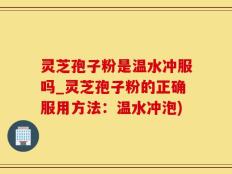 灵芝孢子粉是温水冲服吗_灵芝孢子粉的正确服用方法：温水冲泡)