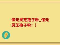 保元灵芝孢子粉_保元灵芝孢子粉：)