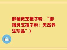 御铺灵芝孢子粉_“御铺灵芝孢子粉：天然养生珍品”)