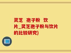 灵芝  孢子粉  饮片_灵芝孢子粉与饮片的比较研究)