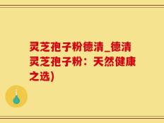 灵芝孢子粉德清_德清灵芝孢子粉：天然健康之选)