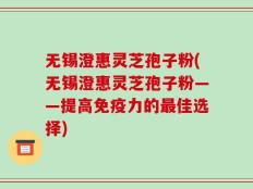 无锡澄惠灵芝孢子粉(无锡澄惠灵芝孢子粉——提高免疫力的最佳选择)