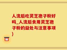 人流后吃灵芝孢子粉好吗_人流后食用灵芝孢子粉的益处与注意事项)