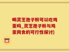 喝灵芝孢子粉可以吃鸡蛋吗_灵芝孢子粉与鸡蛋同食的可行性探讨)