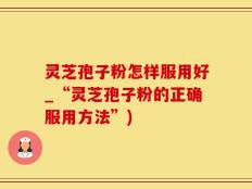 灵芝孢子粉怎样服用好_“灵芝孢子粉的正确服用方法”)