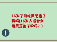 16岁了能吃灵芝孢子粉吗(16岁人适合食用灵芝孢子粉吗？)