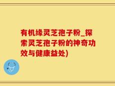有机缘灵芝孢子粉_探索灵芝孢子粉的神奇功效与健康益处)