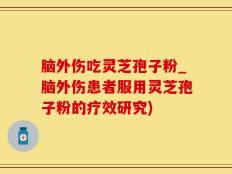 脑外伤吃灵芝孢子粉_脑外伤患者服用灵芝孢子粉的疗效研究)