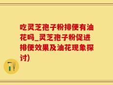 吃灵芝孢子粉排便有油花吗_灵芝孢子粉促进排便效果及油花现象探讨)