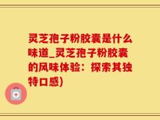 灵芝孢子粉胶囊是什么味道_灵芝孢子粉胶囊的风味体验：探索其独特口感)