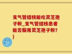 支气管结核能吃灵芝孢子粉_支气管结核患者能否服用灵芝孢子粉？)