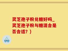 灵芝孢子粉兑糖好吗_灵芝孢子粉与糖混合是否合适？)