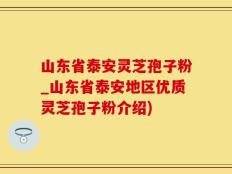 山东省泰安灵芝孢子粉_山东省泰安地区优质灵芝孢子粉介绍)