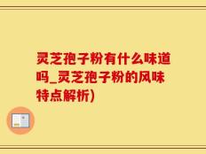 灵芝孢子粉有什么味道吗_灵芝孢子粉的风味特点解析)