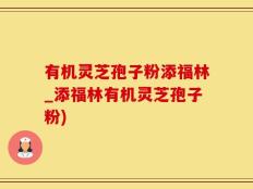 有机灵芝孢子粉添福林_添福林有机灵芝孢子粉)