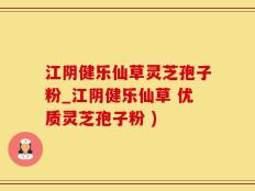 江阴健乐仙草灵芝孢子粉_江阴健乐仙草 优质灵芝孢子粉 )