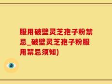 服用破壁灵芝孢子粉禁忌_破壁灵芝孢子粉服用禁忌须知)