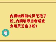 内膜增厚能吃灵芝孢子粉_内膜增厚患者适宜食用灵芝孢子粉)