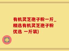 有机灵芝孢子粉一斤_精选有机灵芝孢子粉 优选 一斤装)
