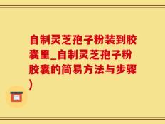 自制灵芝孢子粉装到胶囊里_自制灵芝孢子粉胶囊的简易方法与步骤)