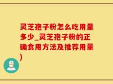 灵芝孢子粉怎么吃用量多少_灵芝孢子粉的正确食用方法及推荐用量)