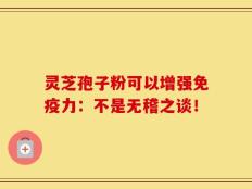 灵芝孢子粉可以增强免疫力：不是无稽之谈！