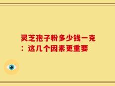 灵芝孢子粉多少钱一克：这几个因素更重要