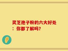灵芝孢子粉的六大好处：你都了解吗？