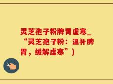 灵芝孢子粉脾胃虚寒_“灵芝孢子粉：温补脾胃，缓解虚寒”)