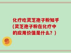 化疗吃灵芝孢子粉知乎(灵芝孢子粉在化疗中的应用价值是什么？)
