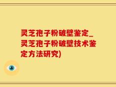 灵芝孢子粉破壁鉴定_灵芝孢子粉破壁技术鉴定方法研究)