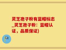灵芝孢子粉有蓝帽标志_灵芝孢子粉：蓝帽认证，品质保证)