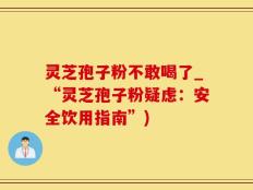 灵芝孢子粉不敢喝了_“灵芝孢子粉疑虑：安全饮用指南”)